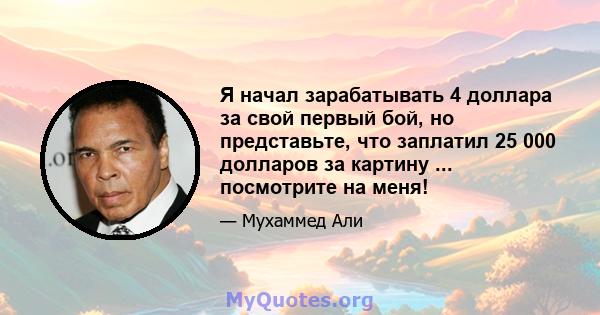 Я начал зарабатывать 4 доллара за свой первый бой, но представьте, что заплатил 25 000 долларов за картину ... посмотрите на меня!