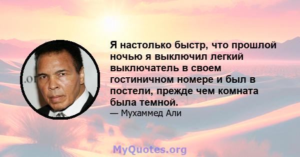 Я настолько быстр, что прошлой ночью я выключил легкий выключатель в своем гостиничном номере и был в постели, прежде чем комната была темной.