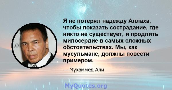 Я не потерял надежду Аллаха, чтобы показать сострадание, где никто не существует, и продлить милосердие в самых сложных обстоятельствах. Мы, как мусульмане, должны повести примером.