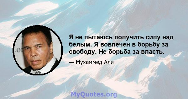 Я не пытаюсь получить силу над белым. Я вовлечен в борьбу за свободу. Не борьба за власть.