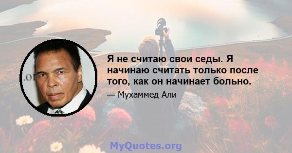 Я не считаю свои седы. Я начинаю считать только после того, как он начинает больно.