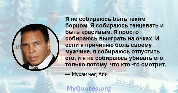 Я не собираюсь быть таким борцом. Я собираюсь танцевать и быть красивым. Я просто собираюсь выиграть на очках. И если я причиняю боль своему мужчине, я собираюсь отпустить его, и я не собираюсь убивать его только