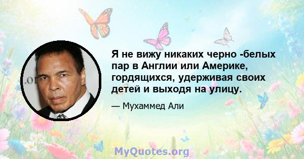 Я не вижу никаких черно -белых пар в Англии или Америке, гордящихся, удерживая своих детей и выходя на улицу.