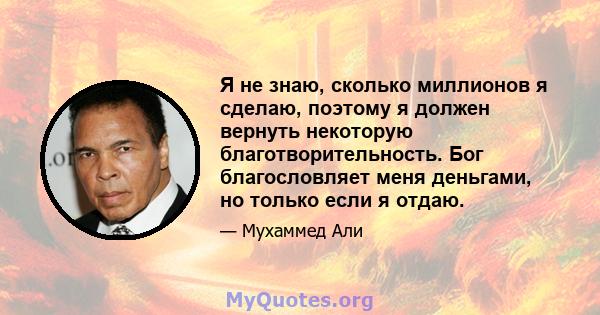 Я не знаю, сколько миллионов я сделаю, поэтому я должен вернуть некоторую благотворительность. Бог благословляет меня деньгами, но только если я отдаю.