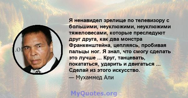 Я ненавидел зрелище по телевизору с большими, неуклюжими, неуклюжими тяжеловесами, которые преследуют друг друга, как два монстра Франкенштейна, цепляясь, пробивая пальцы ног. Я знал, что смогу сделать это лучше ...