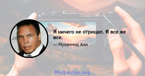 Я ничего не отрицал. Я все же все.