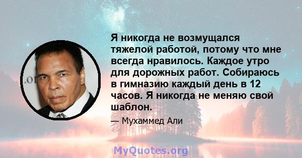 Я никогда не возмущался тяжелой работой, потому что мне всегда нравилось. Каждое утро для дорожных работ. Собираюсь в гимназию каждый день в 12 часов. Я никогда не меняю свой шаблон.