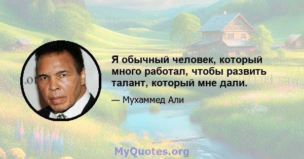 Я обычный человек, который много работал, чтобы развить талант, который мне дали.