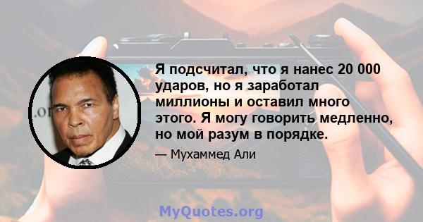 Я подсчитал, что я нанес 20 000 ударов, но я заработал миллионы и оставил много этого. Я могу говорить медленно, но мой разум в порядке.