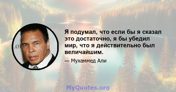 Я подумал, что если бы я сказал это достаточно, я бы убедил мир, что я действительно был величайшим.