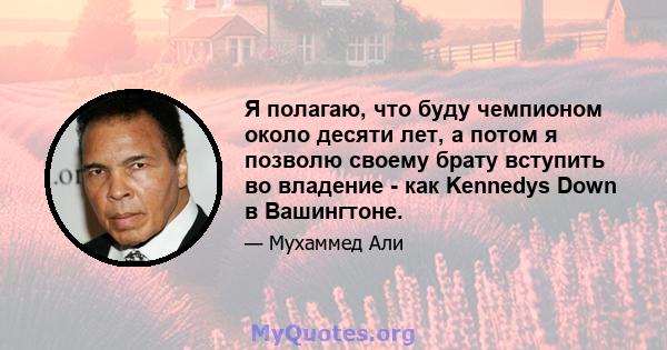 Я полагаю, что буду чемпионом около десяти лет, а потом я позволю своему брату вступить во владение - как Kennedys Down в Вашингтоне.