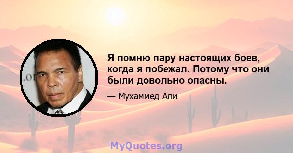 Я помню пару настоящих боев, когда я побежал. Потому что они были довольно опасны.