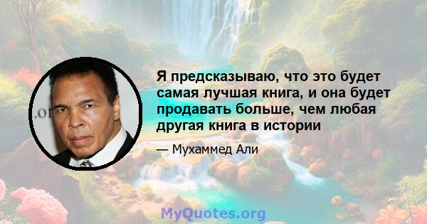 Я предсказываю, что это будет самая лучшая книга, и она будет продавать больше, чем любая другая книга в истории