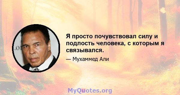 Я просто почувствовал силу и подлость человека, с которым я связывался.