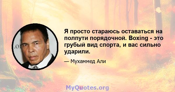 Я просто стараюсь оставаться на полпути порядочной. Boxing - это грубый вид спорта, и вас сильно ударили.