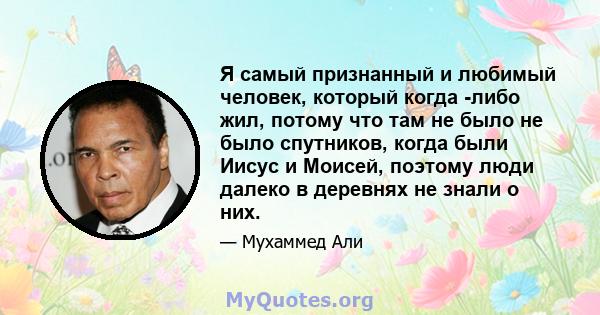 Я самый признанный и любимый человек, который когда -либо жил, потому что там не было не было спутников, когда были Иисус и Моисей, поэтому люди далеко в деревнях не знали о них.