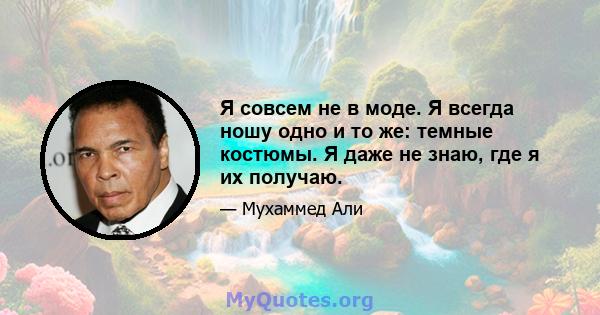 Я совсем не в моде. Я всегда ношу одно и то же: темные костюмы. Я даже не знаю, где я их получаю.