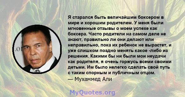 Я старался быть величайшим боксером в мире и хорошим родителем. У меня были мгновенные отзывы о моем успехе как боксера. Часто родители на самом деле не знают, правильно ли они делают или неправильно, пока их ребенок не 