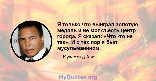 Я только что выиграл золотую медаль и не мог съесть центр города. Я сказал: «Что -то не так». И с тех пор я был мусульманином.