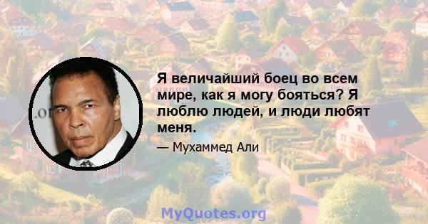 Я величайший боец ​​во всем мире, как я могу бояться? Я люблю людей, и люди любят меня.