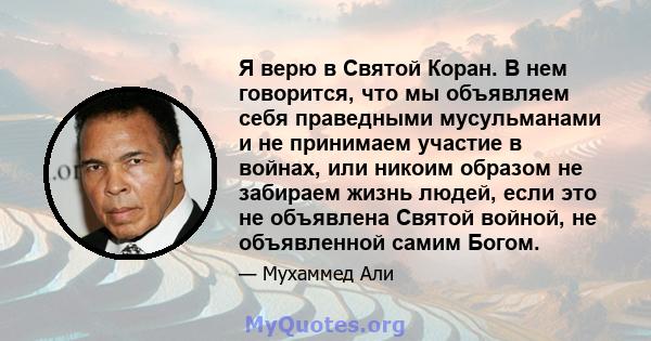 Я верю в Святой Коран. В нем говорится, что мы объявляем себя праведными мусульманами и не принимаем участие в войнах, или никоим образом не забираем жизнь людей, если это не объявлена ​​Святой войной, не объявленной