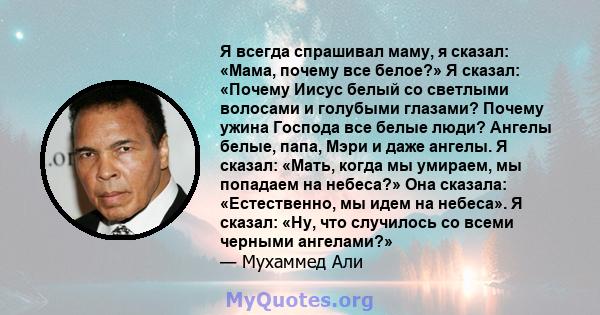 Я всегда спрашивал маму, я сказал: «Мама, почему все белое?» Я сказал: «Почему Иисус белый со светлыми волосами и голубыми глазами? Почему ужина Господа все белые люди? Ангелы белые, папа, Мэри и даже ангелы. Я сказал: