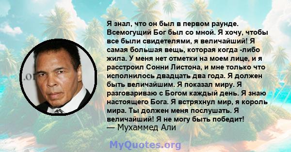 Я знал, что он был в первом раунде. Всемогущий Бог был со мной. Я хочу, чтобы все были свидетелями, я величайший! Я самая большая вещь, которая когда -либо жила. У меня нет отметки на моем лице, и я расстроил Сонни