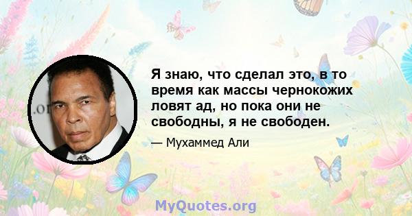 Я знаю, что сделал это, в то время как массы чернокожих ловят ад, но пока они не свободны, я не свободен.