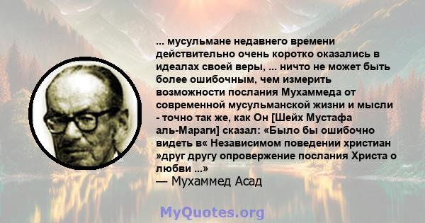 ... мусульмане недавнего времени действительно очень коротко оказались в идеалах своей веры, ... ничто не может быть более ошибочным, чем измерить возможности послания Мухаммеда от современной мусульманской жизни и