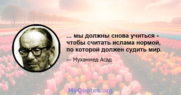 ... мы должны снова учиться - чтобы считать ислама нормой, по которой должен судить мир.