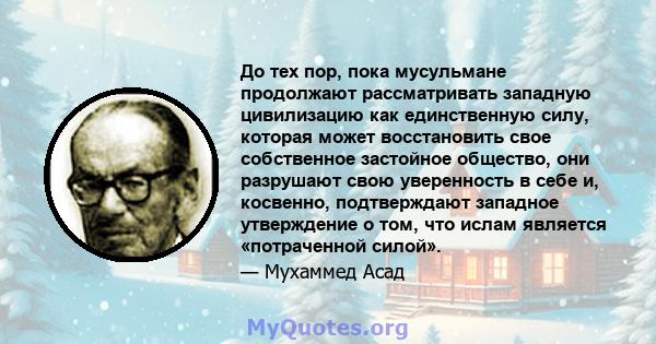 До тех пор, пока мусульмане продолжают рассматривать западную цивилизацию как единственную силу, которая может восстановить свое собственное застойное общество, они разрушают свою уверенность в себе и, косвенно,