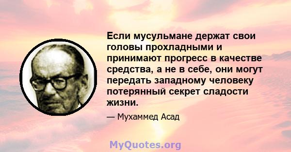 Если мусульмане держат свои головы прохладными и принимают прогресс в качестве средства, а не в себе, они могут передать западному человеку потерянный секрет сладости жизни.