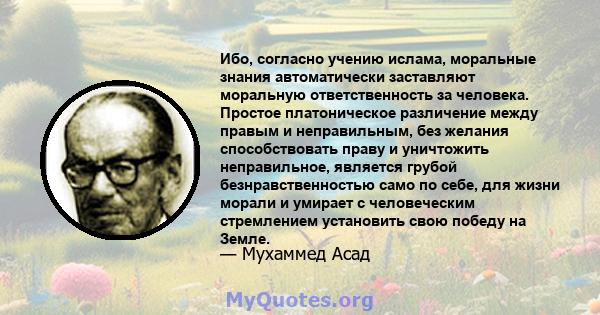 Ибо, согласно учению ислама, моральные знания автоматически заставляют моральную ответственность за человека. Простое платоническое различение между правым и неправильным, без желания способствовать праву и уничтожить