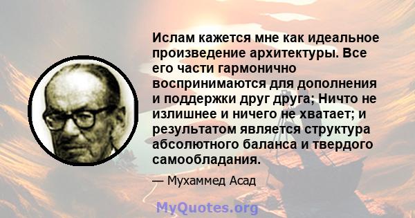 Ислам кажется мне как идеальное произведение архитектуры. Все его части гармонично воспринимаются для дополнения и поддержки друг друга; Ничто не излишнее и ничего не хватает; и результатом является структура