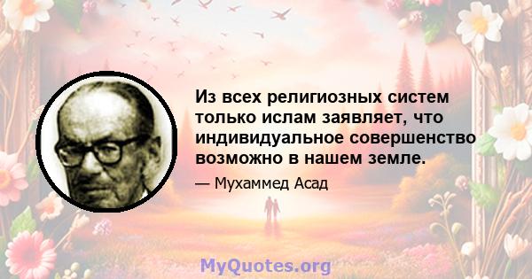 Из всех религиозных систем только ислам заявляет, что индивидуальное совершенство возможно в нашем земле.