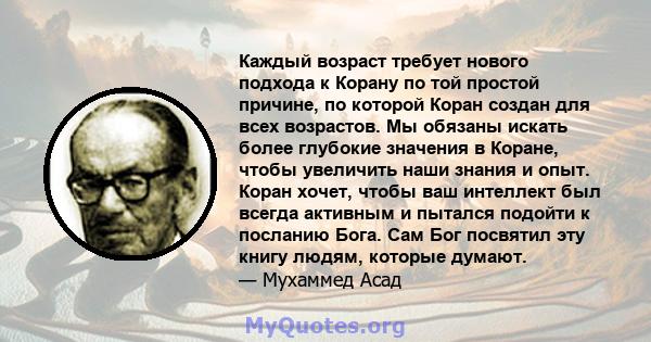 Каждый возраст требует нового подхода к Корану по той простой причине, по которой Коран создан для всех возрастов. Мы обязаны искать более глубокие значения в Коране, чтобы увеличить наши знания и опыт. Коран хочет,