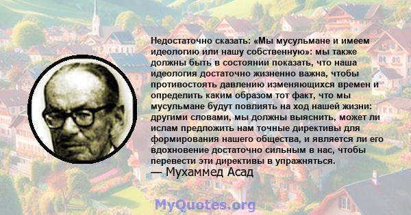 Недостаточно сказать: «Мы мусульмане и имеем идеологию или нашу собственную»: мы также должны быть в состоянии показать, что наша идеология достаточно жизненно важна, чтобы противостоять давлению изменяющихся времен и