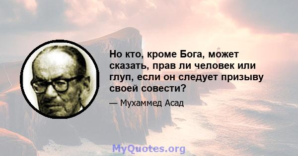 Но кто, кроме Бога, может сказать, прав ли человек или глуп, если он следует призыву своей совести?