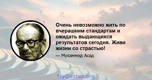 Очень невозможно жить по вчерашним стандартам и ожидать выдающихся результатов сегодня. Живи жизни со страстью!