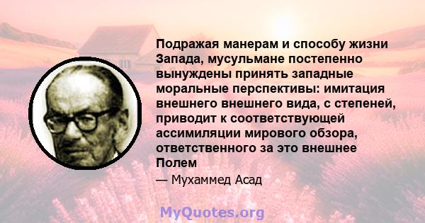 Подражая манерам и способу жизни Запада, мусульмане постепенно вынуждены принять западные моральные перспективы: имитация внешнего внешнего вида, с степеней, приводит к соответствующей ассимиляции мирового обзора,