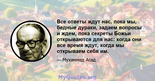 Все ответы ждут нас, пока мы, бедные дураки, задаем вопросы и ждем, пока секреты Божьи открываются для нас: когда они все время ждут, когда мы открываем себя им.