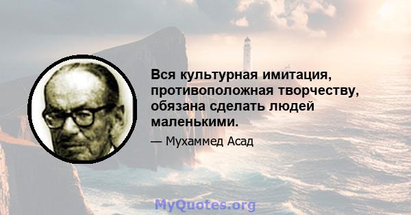 Вся культурная имитация, противоположная творчеству, обязана сделать людей маленькими.