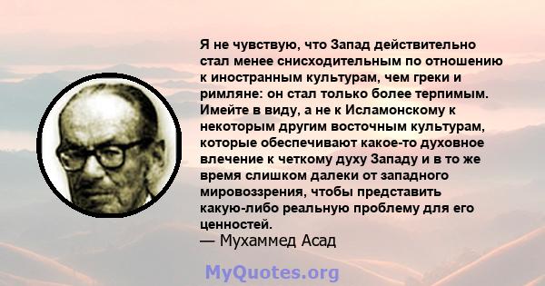 Я не чувствую, что Запад действительно стал менее снисходительным по отношению к иностранным культурам, чем греки и римляне: он стал только более терпимым. Имейте в виду, а не к Исламонскому к некоторым другим восточным 