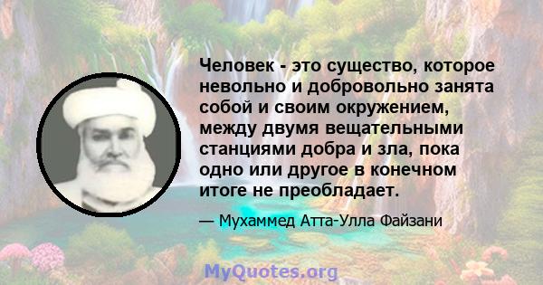 Человек - это существо, которое невольно и добровольно занята собой и своим окружением, между двумя вещательными станциями добра и зла, пока одно или другое в конечном итоге не преобладает.