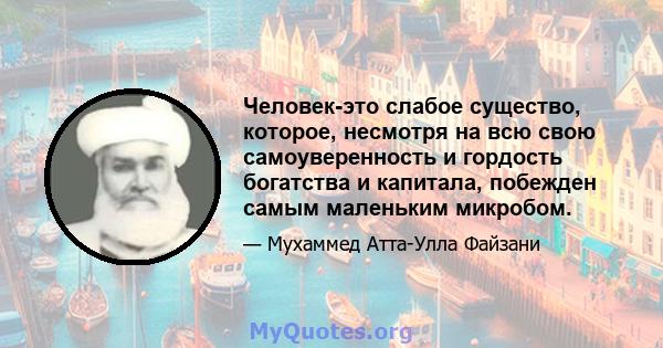 Человек-это слабое существо, которое, несмотря на всю свою самоуверенность и гордость богатства и капитала, побежден самым маленьким микробом.