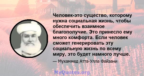 Человек-это существо, которому нужна социальная жизнь, чтобы обеспечить взаимное благополучие. Это принесло ему много комфорта. Если человек сможет генерировать эту социальную жизнь по всему миру, это будет намного