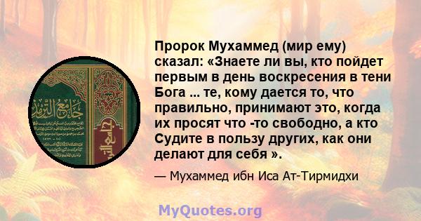 Пророк Мухаммед (мир ему) сказал: «Знаете ли вы, кто пойдет первым в день воскресения в тени Бога ... те, кому дается то, что правильно, принимают это, когда их просят что -то свободно, а кто Судите в пользу других, как 