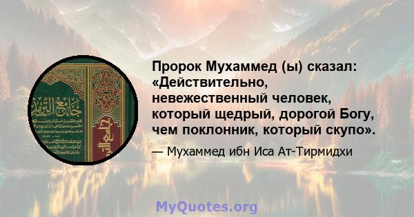 Пророк Мухаммед (ы) сказал: «Действительно, невежественный человек, который щедрый, дорогой Богу, чем поклонник, который скупо».