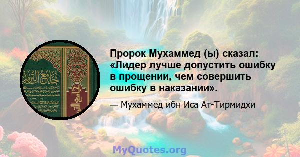 Пророк Мухаммед (ы) сказал: «Лидер лучше допустить ошибку в прощении, чем совершить ошибку в наказании».