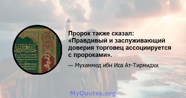 Пророк также сказал: «Правдивый и заслуживающий доверия торговец ассоциируется с пророками».